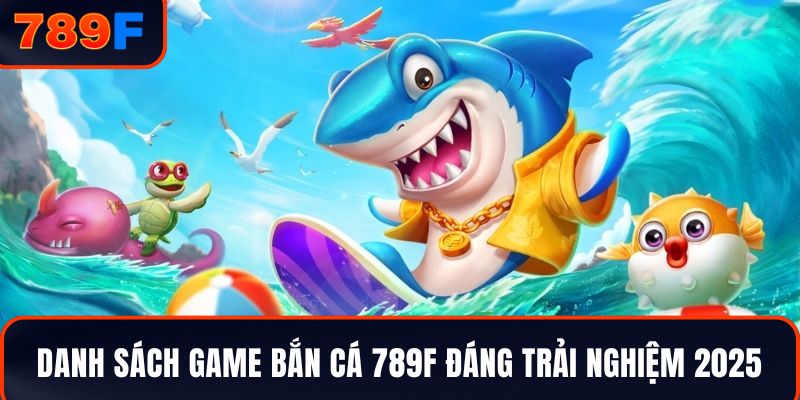 Danh sách game bắn cá 789F đáng trải nghiệm 2025