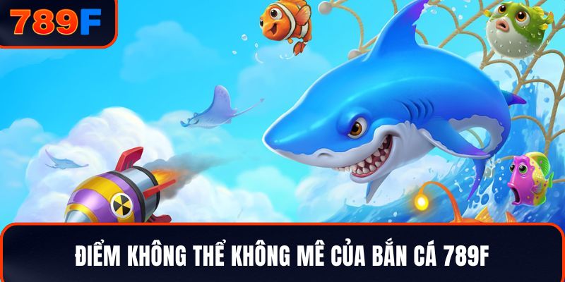 Điểm không thể không mê của bắn cá 789F