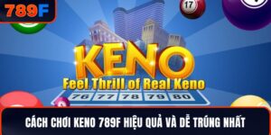Cách Chơi Keno 789F Hiệu Quả Và Dễ Trúng Nhất Cho Tân Binh