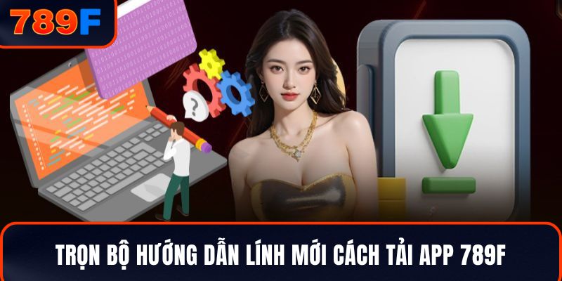 Trọn bộ hướng dẫn lính mới cách tải app 789F