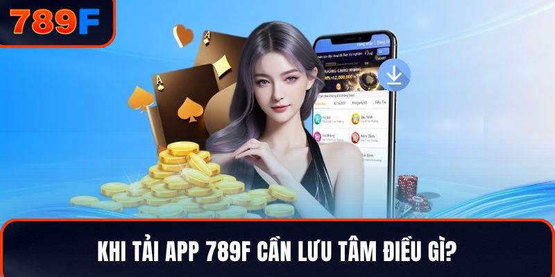 Khi tải app 789F cần lưu tâm điều gì?